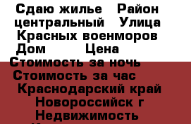 Сдаю жилье › Район ­ центральный › Улица ­ Красных-военморов › Дом ­ 32 › Цена ­ 4 000 › Стоимость за ночь ­ 500 › Стоимость за час ­ 500 - Краснодарский край, Новороссийск г. Недвижимость » Квартиры аренда посуточно   . Краснодарский край